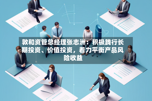 敦和资管总经理张志洲：积极践行长期投资、价值投资，着力平衡产品风险收益-第3张图片
