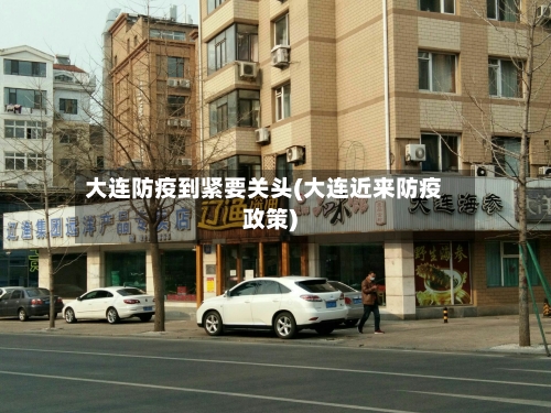 大连防疫到紧要关头(大连近来防疫政策)