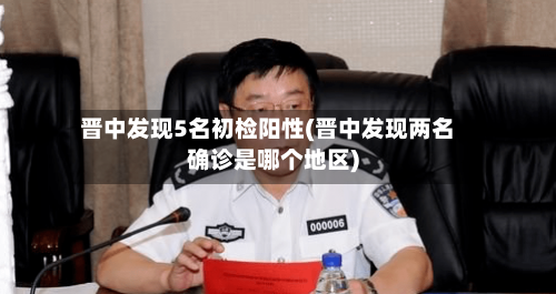 晋中发现5名初检阳性(晋中发现两名确诊是哪个地区)-第2张图片