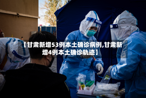 【甘肃新增53例本土确诊病例,甘肃新增4例本土确诊轨迹】-第2张图片