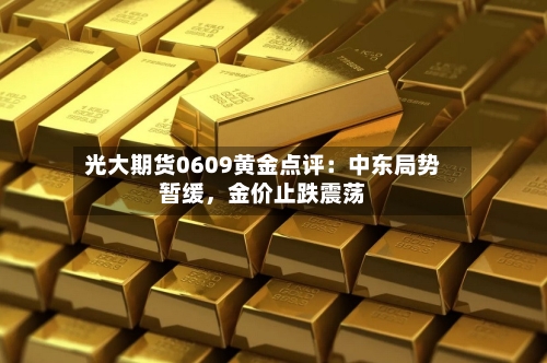 光大期货0609黄金点评：中东局势暂缓	，金价止跌震荡-第2张图片