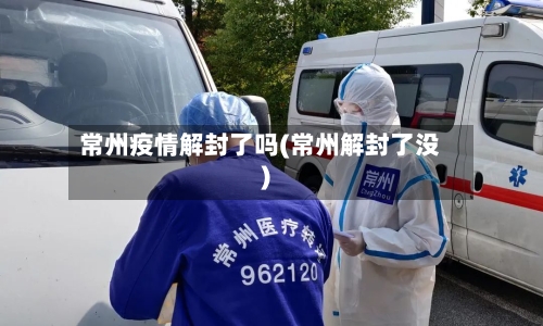 常州疫情解封了吗(常州解封了没)