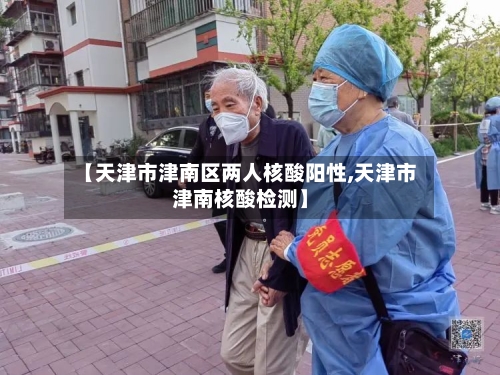 【天津市津南区两人核酸阳性,天津市津南核酸检测】-第2张图片