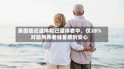美国临近退休和已退休者中，仅28%对动用养老储蓄感到安心