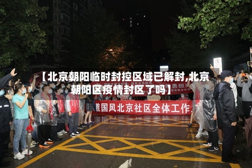【北京朝阳临时封控区域已解封,北京朝阳区疫情封区了吗】