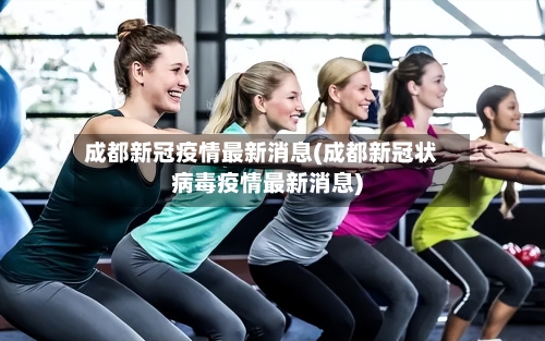 成都新冠疫情最新消息(成都新冠状病毒疫情最新消息)