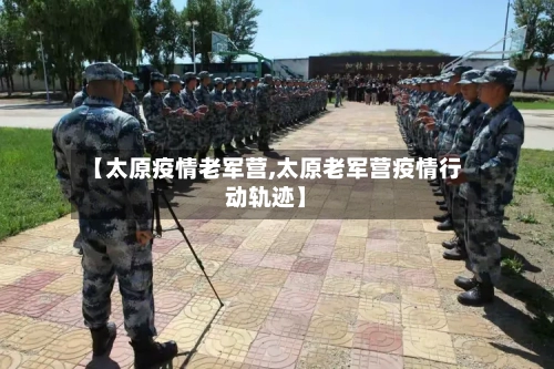 【太原疫情老军营,太原老军营疫情行动轨迹】