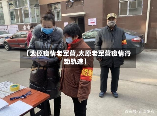 【太原疫情老军营,太原老军营疫情行动轨迹】-第2张图片