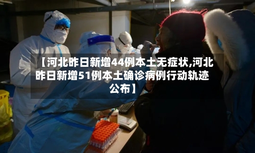 【河北昨日新增44例本土无症状,河北昨日新增51例本土确诊病例行动轨迹公布】-第3张图片