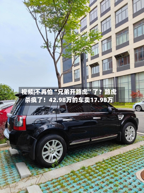 视频|不再怕“兄弟开路虎”了？路虎杀疯了！42.98万的车卖17.98万