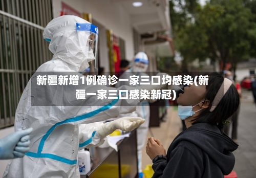 新疆新增1例确诊一家三口均感染(新疆一家三口感染新冠)-第2张图片