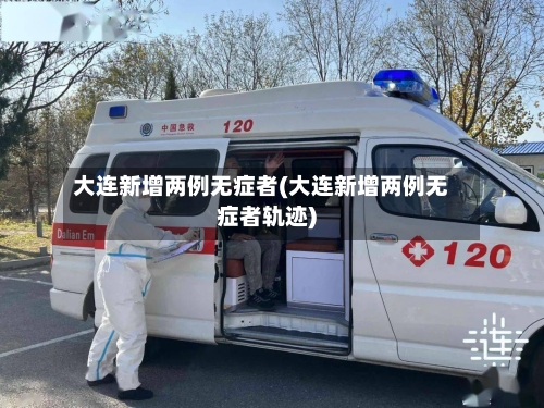 大连新增两例无症者(大连新增两例无症者轨迹)