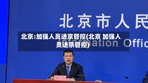 北京:加强人员进京管控(北京 加强人员进京管控)-第2张图片