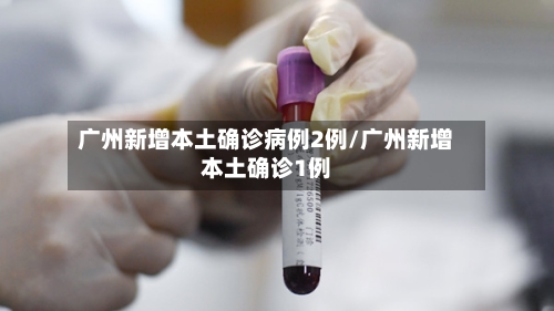 广州新增本土确诊病例2例/广州新增本土确诊1例-第2张图片
