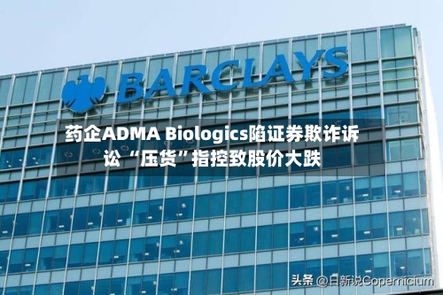 药企ADMA Biologics陷证券欺诈诉讼 “压货	”指控致股价大跌-第2张图片