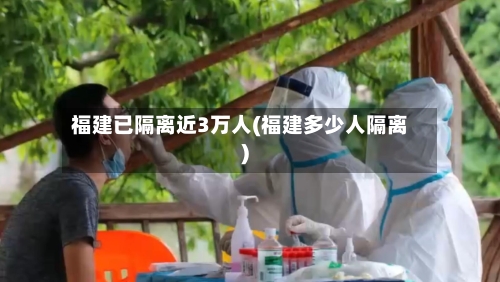 福建已隔离近3万人(福建多少人隔离)-第3张图片