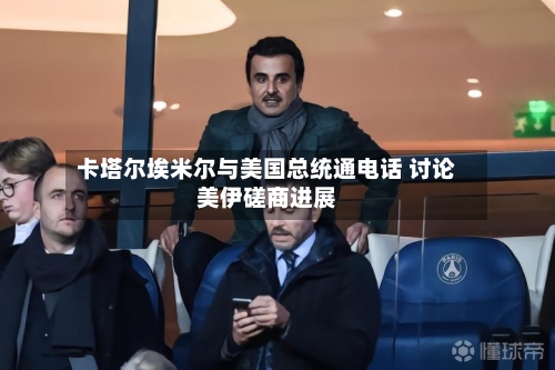 卡塔尔埃米尔与美国总统通电话 讨论美伊磋商进展-第3张图片