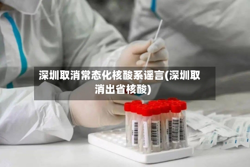 深圳取消常态化核酸系谣言(深圳取消出省核酸)-第2张图片