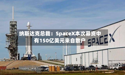 纳斯达克总裁:SpaceX本次募资中有150亿美元来自散户-第3张图片