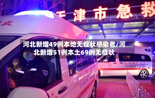 河北新增49例本地无症状感染者/河北新增51例本土69例无症状