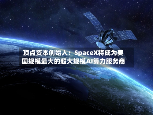 顶点资本创始人：SpaceX将成为美国规模最大的超大规模AI算力服务商