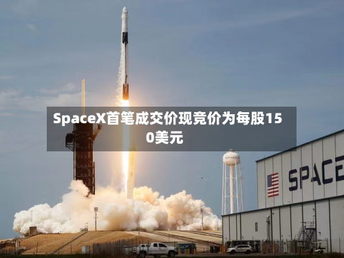 SpaceX首笔成交价现竞价为每股150美元