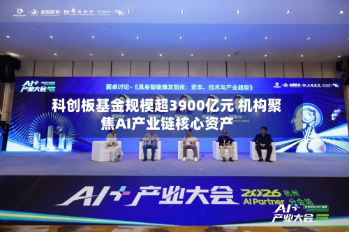 科创板基金规模超3900亿元 机构聚焦AI产业链核心资产