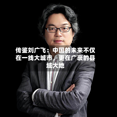 传鉴刘广飞：中国的未来不仅在一线大城市，更在广袤的县域大地-第2张图片