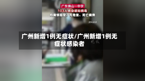 广州新增1例无症状/广州新增1例无症状感染者