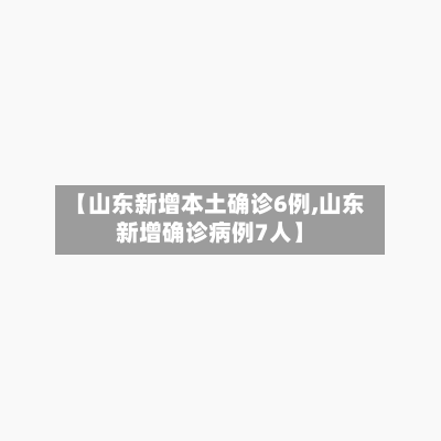 【山东新增本土确诊6例,山东新增确诊病例7人】