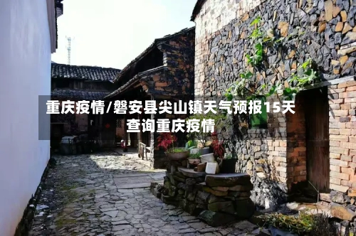 重庆疫情/磐安县尖山镇天气预报15天查询重庆疫情-第3张图片