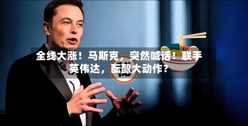 全线大涨！马斯克，突然喊话！联手英伟达，酝酿大动作？-第3张图片