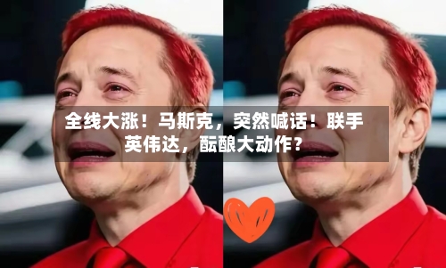 全线大涨！马斯克	，突然喊话！联手英伟达，酝酿大动作？-第2张图片