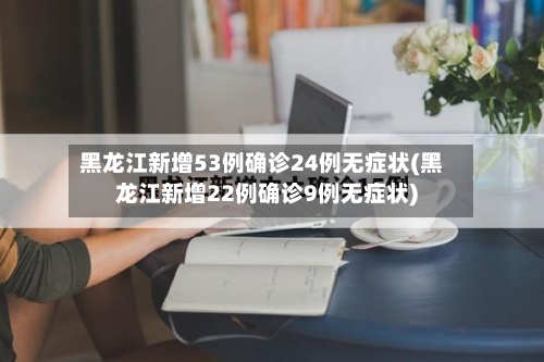 黑龙江新增53例确诊24例无症状(黑龙江新增22例确诊9例无症状)-第2张图片