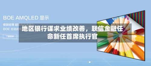 地区银行谋求业绩改善	，联信金融任命新任首席执行官-第2张图片