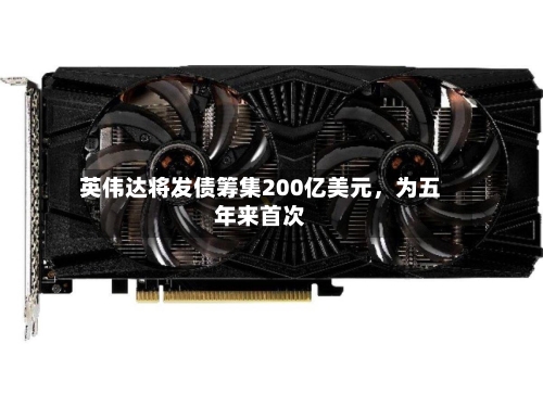 英伟达将发债筹集200亿美元，为五年来首次