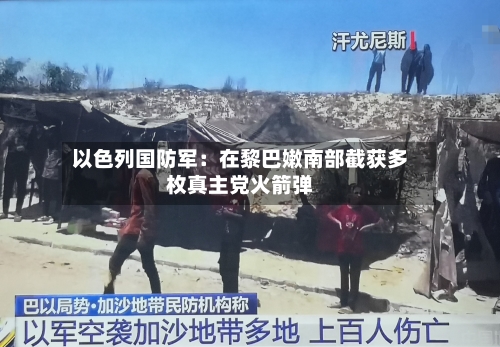 以色列国防军：在黎巴嫩南部截获多枚真主党火箭弹-第3张图片