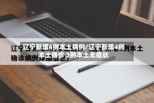 辽宁新增4例本土病例/辽宁新增4例本土确诊 3例本土无症状-第3张图片